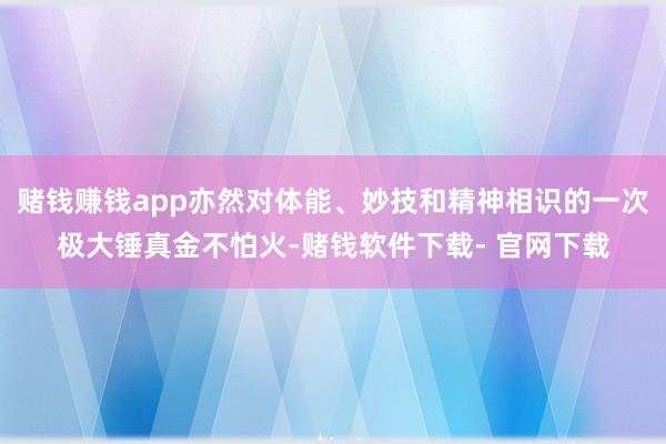 赌钱赚钱app亦然对体能、妙技和精神相识的一次极大锤真金不怕火-赌钱软件下载- 官网下载