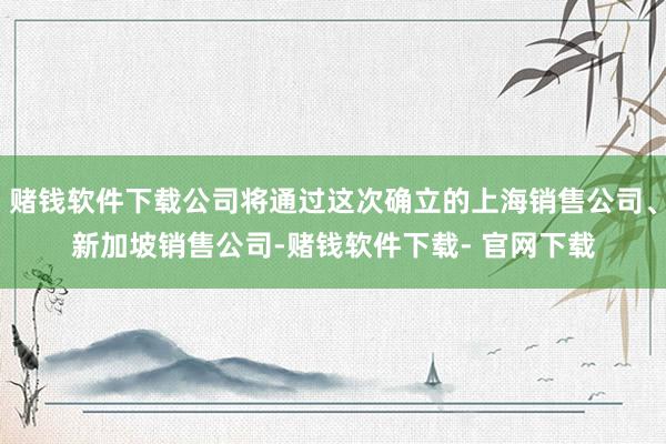 赌钱软件下载公司将通过这次确立的上海销售公司、新加坡销售公司-赌钱软件下载- 官网下载