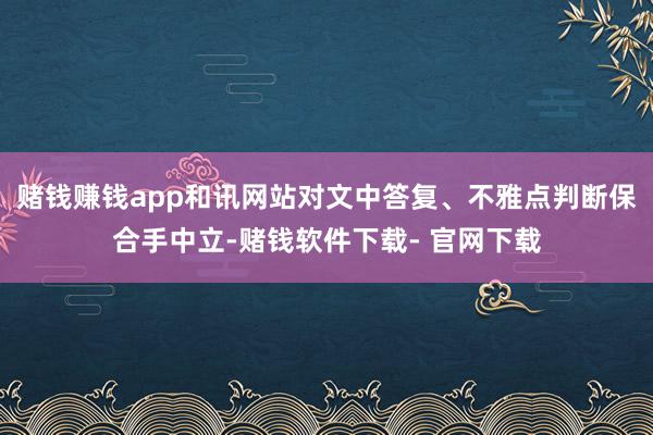 赌钱赚钱app和讯网站对文中答复、不雅点判断保合手中立-赌钱软件下载- 官网下载