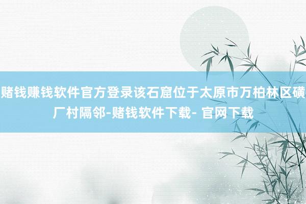 赌钱赚钱软件官方登录该石窟位于太原市万柏林区磺厂村隔邻-赌钱软件下载- 官网下载