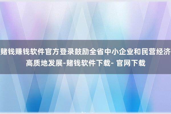 赌钱赚钱软件官方登录鼓励全省中小企业和民营经济高质地发展-赌钱软件下载- 官网下载
