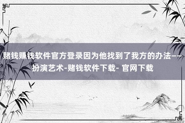 赌钱赚钱软件官方登录因为他找到了我方的办法——扮演艺术-赌钱软件下载- 官网下载