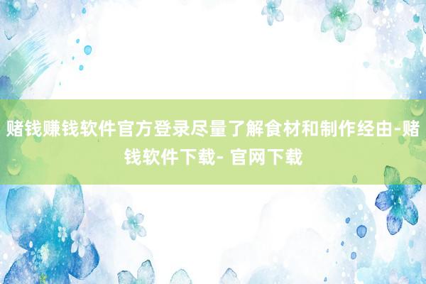 赌钱赚钱软件官方登录尽量了解食材和制作经由-赌钱软件下载- 官网下载