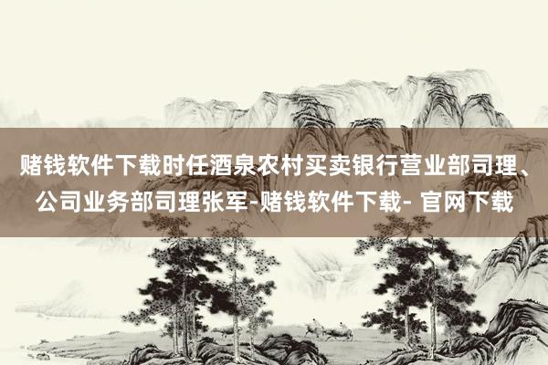 赌钱软件下载时任酒泉农村买卖银行营业部司理、公司业务部司理张军-赌钱软件下载- 官网下载