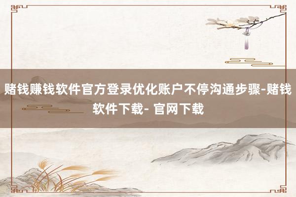 赌钱赚钱软件官方登录优化账户不停沟通步骤-赌钱软件下载- 官网下载