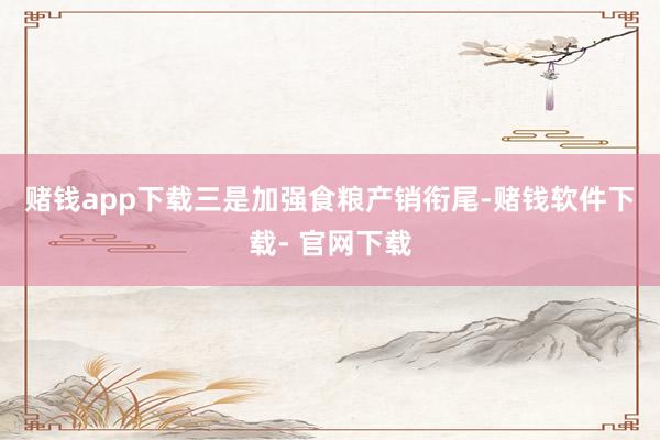 赌钱app下载　　三是加强食粮产销衔尾-赌钱软件下载- 官网下载