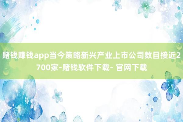 赌钱赚钱app当今策略新兴产业上市公司数目接近2700家-赌钱软件下载- 官网下载