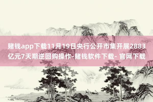 赌钱app下载11月19日央行公开市集开展2883亿元7天期逆回购操作-赌钱软件下载- 官网下载