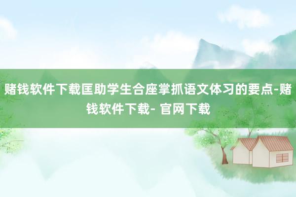 赌钱软件下载匡助学生合座掌抓语文体习的要点-赌钱软件下载- 官网下载