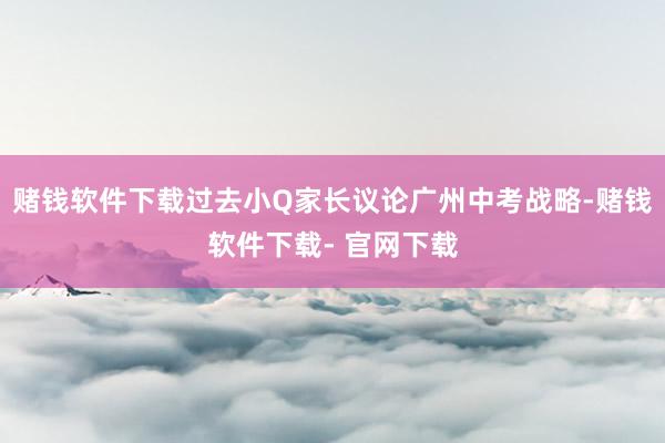 赌钱软件下载过去小Q家长议论广州中考战略-赌钱软件下载- 官网下载