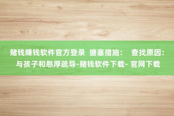 赌钱赚钱软件官方登录  搪塞措施：  查找原因： 与孩子和憨厚疏导-赌钱软件下载- 官网下载
