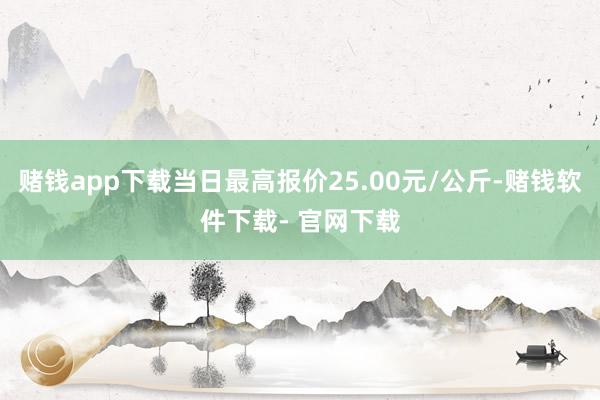 赌钱app下载当日最高报价25.00元/公斤-赌钱软件下载- 官网下载