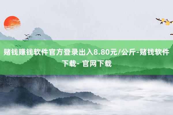 赌钱赚钱软件官方登录出入8.80元/公斤-赌钱软件下载- 官网下载