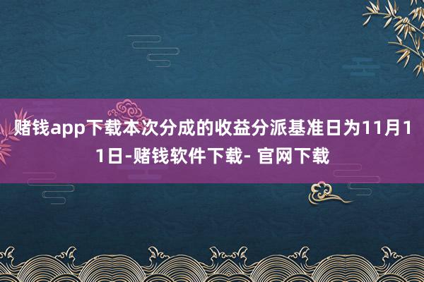 赌钱app下载本次分成的收益分派基准日为11月11日-赌钱软件下载- 官网下载