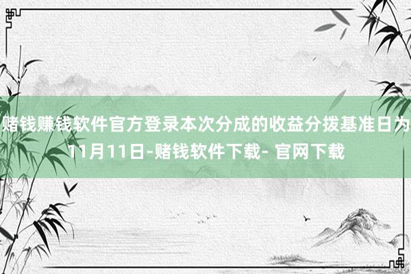 赌钱赚钱软件官方登录本次分成的收益分拨基准日为11月11日-赌钱软件下载- 官网下载