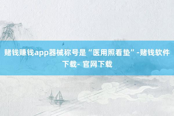 赌钱赚钱app器械称号是“医用照看垫”-赌钱软件下载- 官网下载
