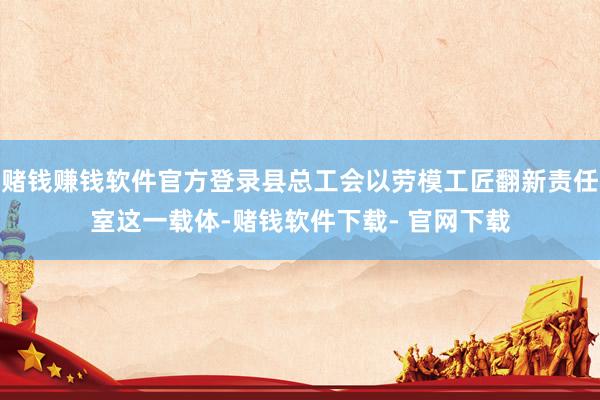 赌钱赚钱软件官方登录县总工会以劳模工匠翻新责任室这一载体-赌钱软件下载- 官网下载