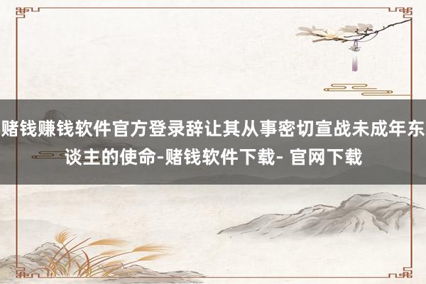 赌钱赚钱软件官方登录辞让其从事密切宣战未成年东谈主的使命-赌钱软件下载- 官网下载