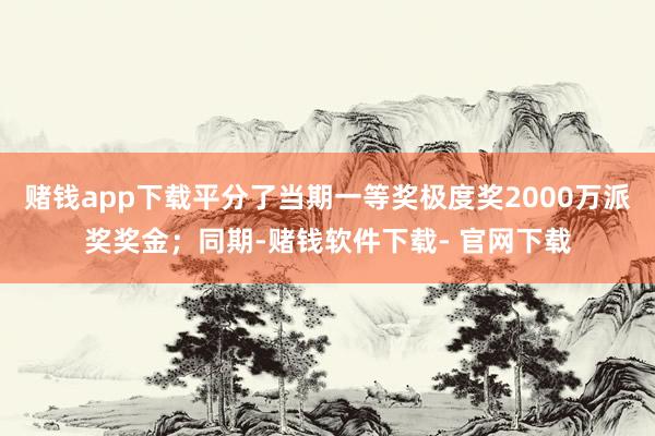 赌钱app下载平分了当期一等奖极度奖2000万派奖奖金;同期-赌钱软件下载- 官网下载