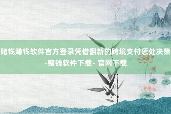 赌钱赚钱软件官方登录凭借翻新的跨境支付惩处决策-赌钱软件下载- 官网下载