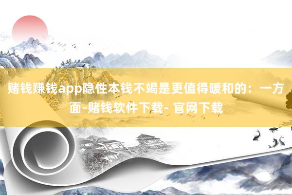 赌钱赚钱app隐性本钱不竭是更值得暖和的：一方面-赌钱软件下载- 官网下载