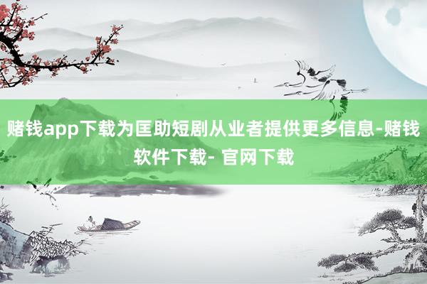 赌钱app下载为匡助短剧从业者提供更多信息-赌钱软件下载- 官网下载