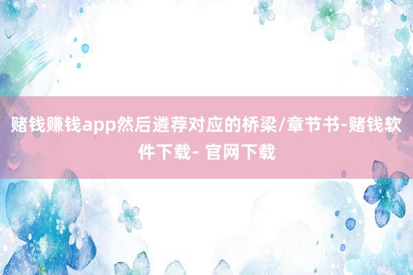 赌钱赚钱app然后遴荐对应的桥梁/章节书-赌钱软件下载- 官网下载