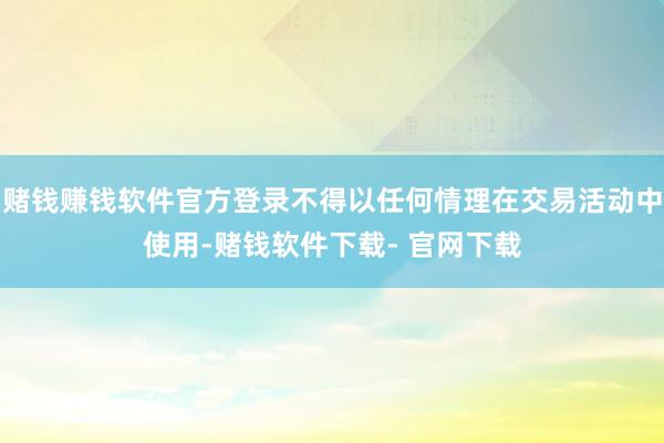 赌钱赚钱软件官方登录不得以任何情理在交易活动中使用-赌钱软件下载- 官网下载