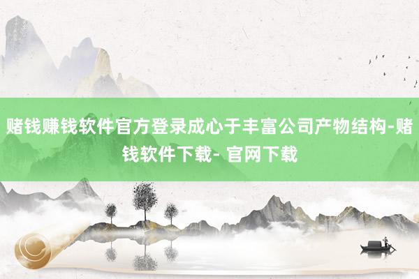 赌钱赚钱软件官方登录成心于丰富公司产物结构-赌钱软件下载- 官网下载