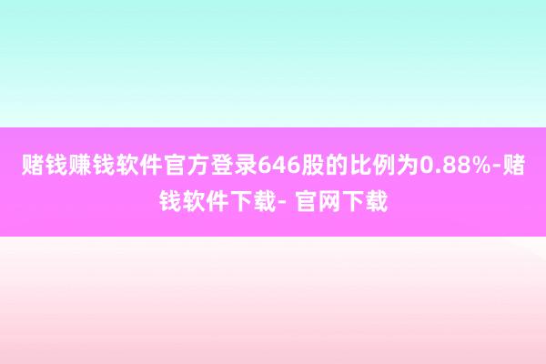 赌钱赚钱软件官方登录646股的比例为0.88%-赌钱软件下载- 官网下载