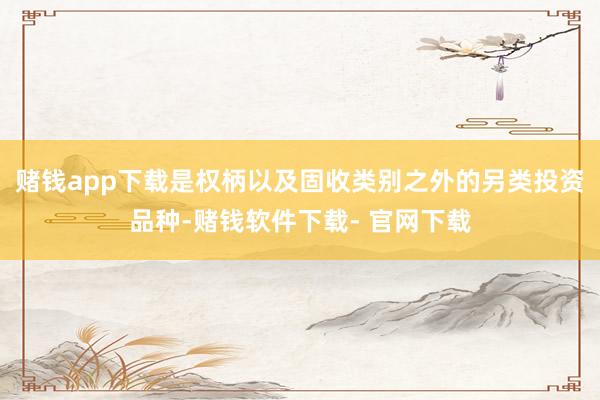 赌钱app下载是权柄以及固收类别之外的另类投资品种-赌钱软件下载- 官网下载