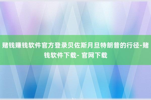 赌钱赚钱软件官方登录贝佐斯月旦特朗普的行径-赌钱软件下载- 官网下载