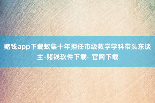 赌钱app下载蚁集十年担任市级数学学科带头东谈主-赌钱软件下载- 官网下载
