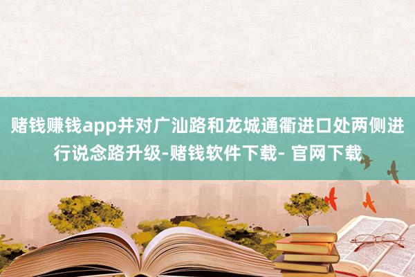赌钱赚钱app并对广汕路和龙城通衢进口处两侧进行说念路升级-赌钱软件下载- 官网下载