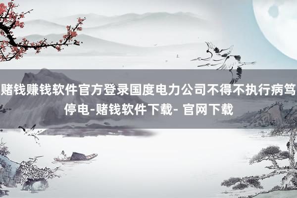 赌钱赚钱软件官方登录国度电力公司不得不执行病笃停电-赌钱软件下载- 官网下载