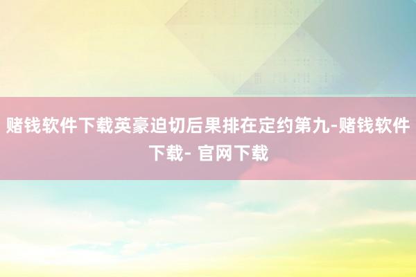 赌钱软件下载英豪迫切后果排在定约第九-赌钱软件下载- 官网下载
