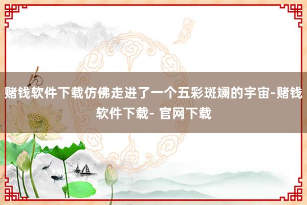 赌钱软件下载仿佛走进了一个五彩斑斓的宇宙-赌钱软件下载- 官网下载