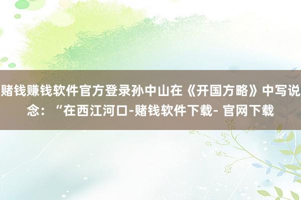 赌钱赚钱软件官方登录孙中山在《开国方略》中写说念：“在西江河口-赌钱软件下载- 官网下载