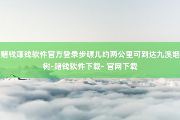 赌钱赚钱软件官方登录步碾儿约两公里可到达九溪烟树-赌钱软件下载- 官网下载