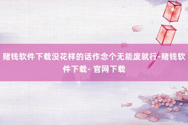 赌钱软件下载没花样的话作念个无能废就行-赌钱软件下载- 官网下载