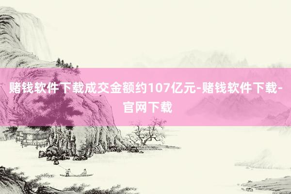 赌钱软件下载成交金额约107亿元-赌钱软件下载- 官网下载