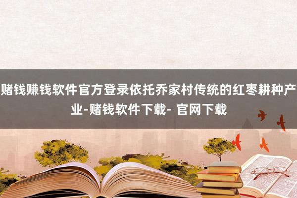 赌钱赚钱软件官方登录依托乔家村传统的红枣耕种产业-赌钱软件下载- 官网下载