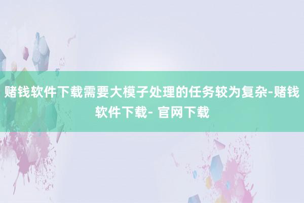 赌钱软件下载需要大模子处理的任务较为复杂-赌钱软件下载- 官网下载