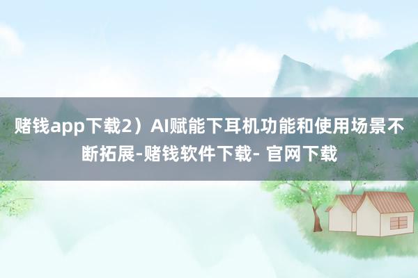 赌钱app下载2)AI赋能下耳机功能和使用场景不断拓展-赌钱软件下载- 官网下载