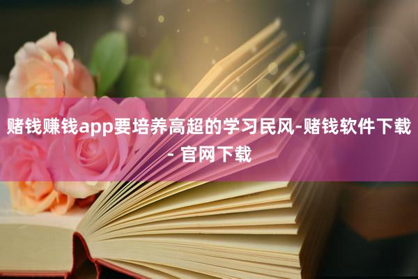 赌钱赚钱app要培养高超的学习民风-赌钱软件下载- 官网下载