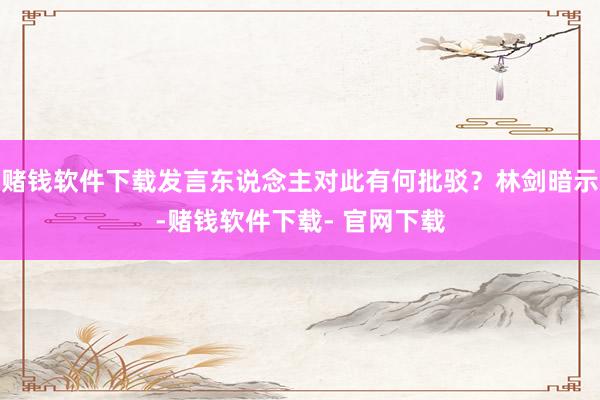 赌钱软件下载发言东说念主对此有何批驳？林剑暗示-赌钱软件下载- 官网下载