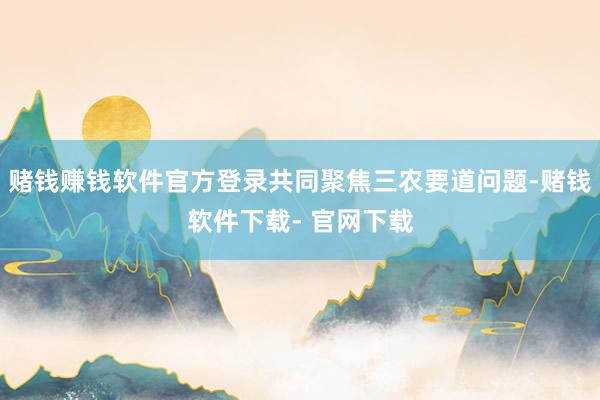 赌钱赚钱软件官方登录共同聚焦三农要道问题-赌钱软件下载- 官网下载