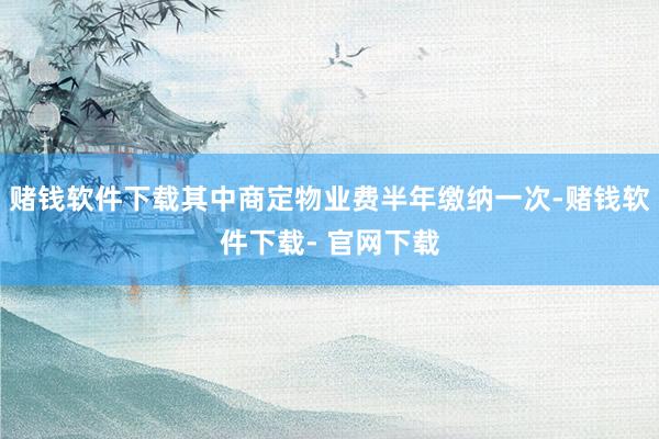 赌钱软件下载其中商定物业费半年缴纳一次-赌钱软件下载- 官网下载