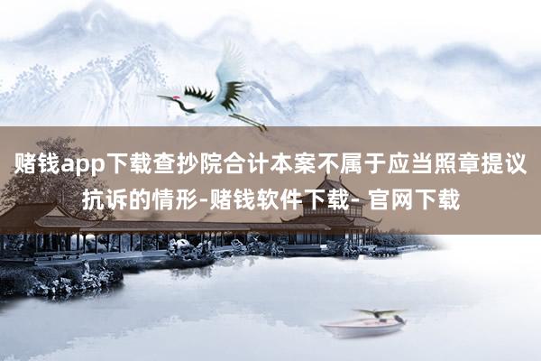 赌钱app下载查抄院合计本案不属于应当照章提议抗诉的情形-赌钱软件下载- 官网下载