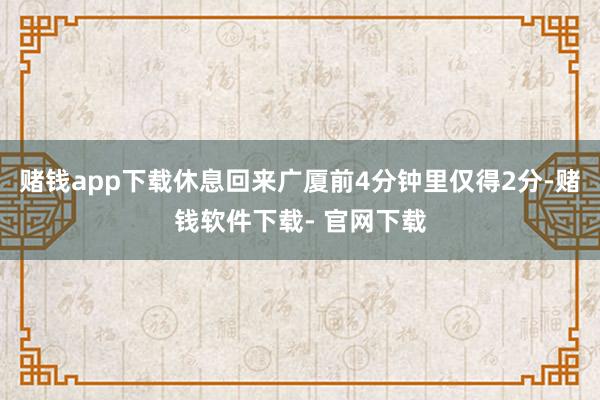 赌钱app下载休息回来广厦前4分钟里仅得2分-赌钱软件下载- 官网下载